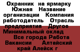 Охранник. на ярмарку Южная › Название организации ­ Компания-работодатель › Отрасль предприятия ­ Другое › Минимальный оклад ­ 9 500 - Все города Работа » Вакансии   . Алтайский край,Алейск г.